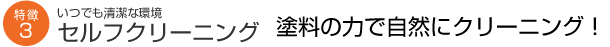 いつでも清潔な環境 セルフクリーニング 塗料の力で自然にクリーニング！ ３つの優れたクリーニング効果が自然に汚れを防いでくれます。