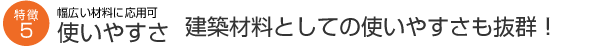 幅広い材料に応用可 使いやすさ 建築材料としての使いやすさも抜群！